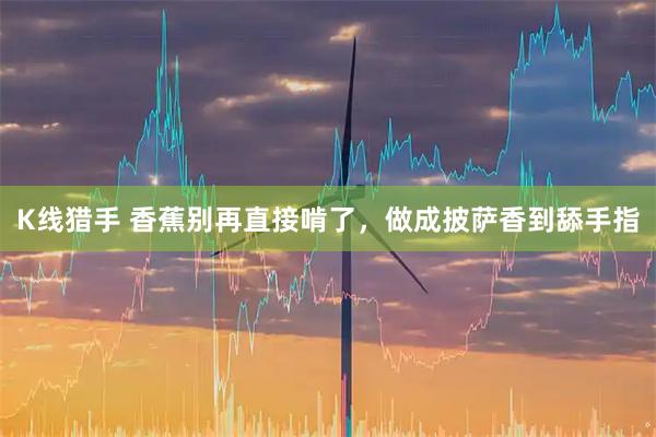 K线猎手 香蕉别再直接啃了，做成披萨香到舔手指