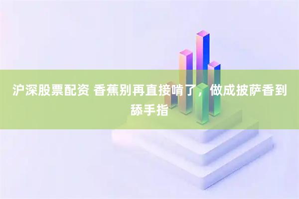 沪深股票配资 香蕉别再直接啃了，做成披萨香到舔手指