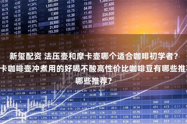 新玺配资 法压壶和摩卡壶哪个适合咖啡初学者？ 摩卡咖啡壶冲煮用的好喝不酸高性价比咖啡豆有哪些推荐？