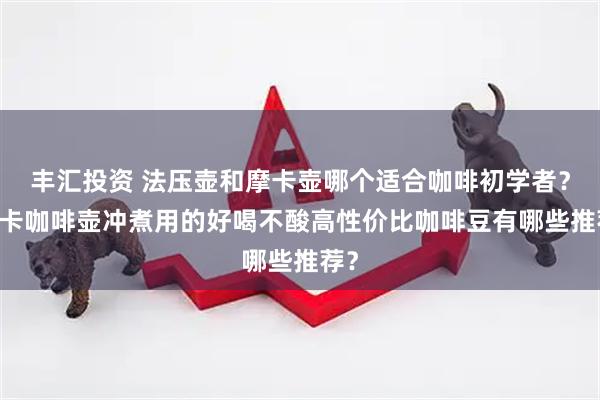 丰汇投资 法压壶和摩卡壶哪个适合咖啡初学者？ 摩卡咖啡壶冲煮用的好喝不酸高性价比咖啡豆有哪些推荐？