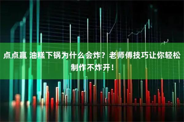 点点赢 油糕下锅为什么会炸？老师傅技巧让你轻松制作不炸开！