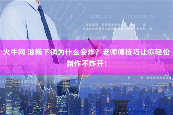 火牛网 油糕下锅为什么会炸？老师傅技巧让你轻松制作不炸开！