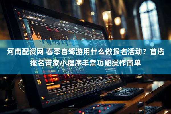河南配资网 春季自驾游用什么做报名活动？首选报名管家小程序丰富功能操作简单