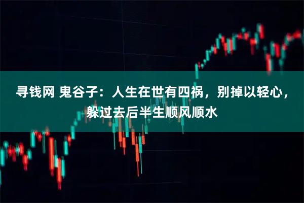 寻钱网 鬼谷子：人生在世有四祸，别掉以轻心，躲过去后半生顺风顺水