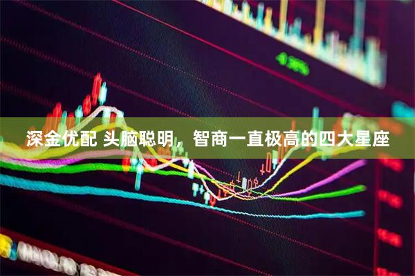 深金优配 头脑聪明，智商一直极高的四大星座