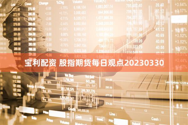 宝利配资 股指期货每日观点20230330