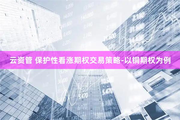 云资管 保护性看涨期权交易策略-以铜期权为例