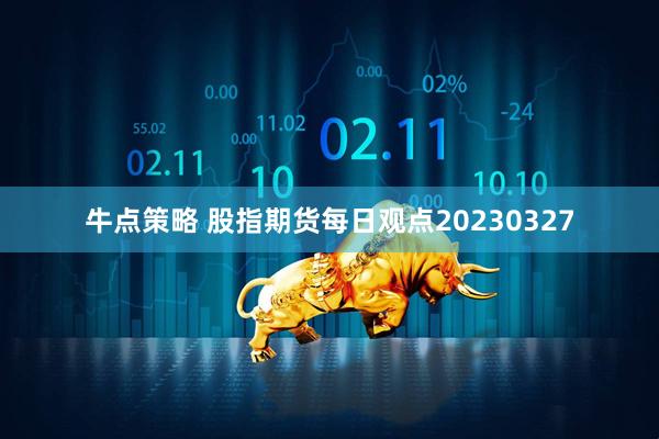 牛点策略 股指期货每日观点20230327