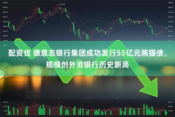 配资伐 德意志银行集团成功发行55亿元熊猫债，规模创外资银行历史新高