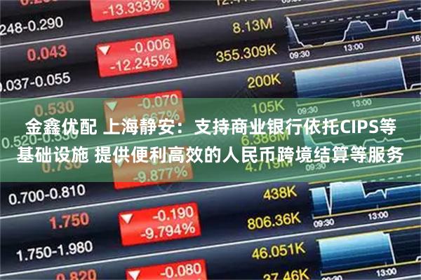 金鑫优配 上海静安：支持商业银行依托CIPS等基础设施 提供便利高效的人民币跨境结算等服务