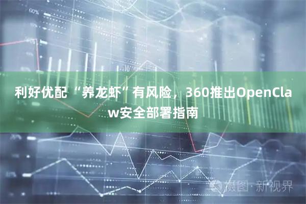 利好优配 “养龙虾”有风险，360推出OpenClaw安全部署指南