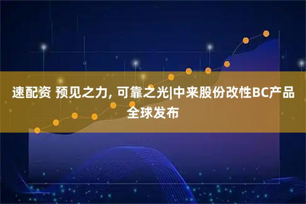 速配资 预见之力, 可靠之光|中来股份改性BC产品全球发布