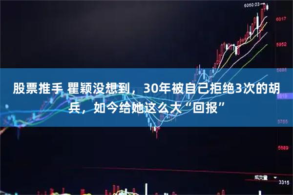 股票推手 瞿颖没想到，30年被自己拒绝3次的胡兵，如今给她这么大“回报”