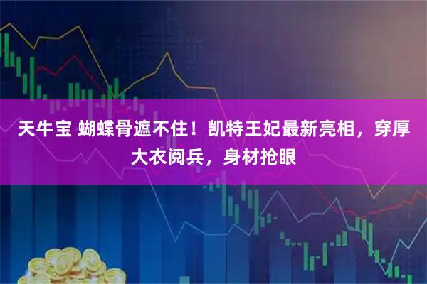 天牛宝 蝴蝶骨遮不住！凯特王妃最新亮相，穿厚大衣阅兵，身材抢眼