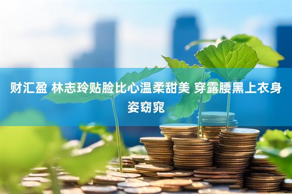 财汇盈 林志玲贴脸比心温柔甜美 穿露腰黑上衣身姿窈窕