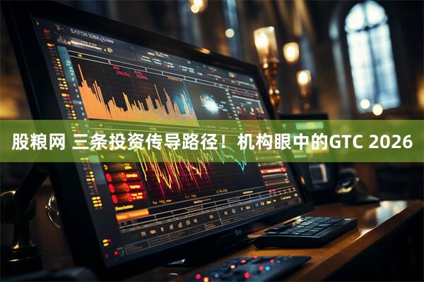 股粮网 三条投资传导路径！机构眼中的GTC 2026
