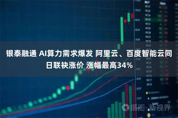 银泰融通 AI算力需求爆发 阿里云、百度智能云同日联袂涨价 涨幅最高34%