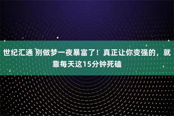 世纪汇通 别做梦一夜暴富了！真正让你变强的，就靠每天这15分钟死磕