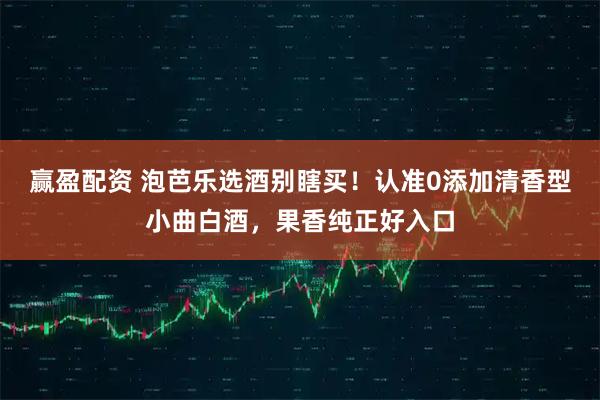 赢盈配资 泡芭乐选酒别瞎买！认准0添加清香型小曲白酒，果香纯正好入口