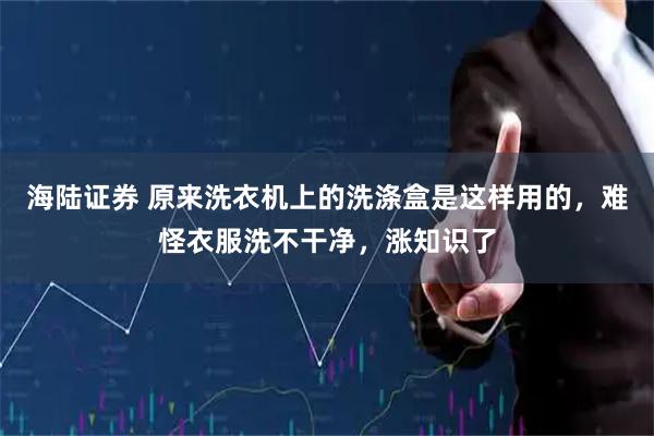海陆证券 原来洗衣机上的洗涤盒是这样用的，难怪衣服洗不干净，涨知识了