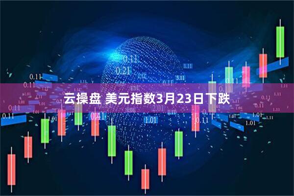 云操盘 美元指数3月23日下跌