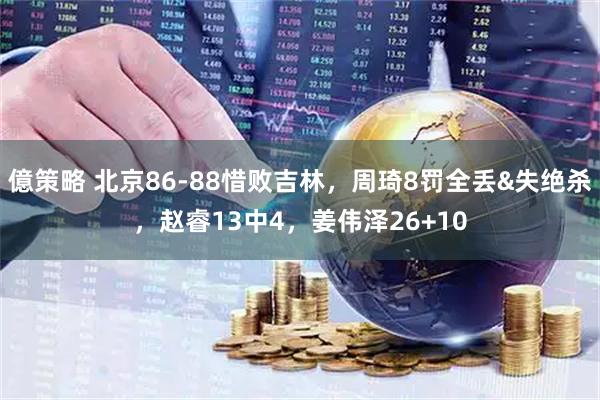 億策略 北京86-88惜败吉林，周琦8罚全丢&失绝杀，赵睿13中4，姜伟泽26+10