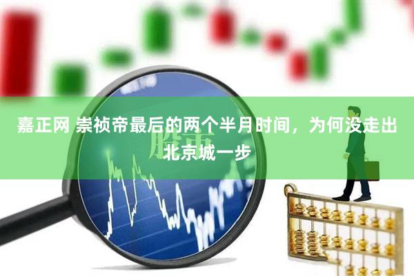嘉正网 崇祯帝最后的两个半月时间，为何没走出北京城一步
