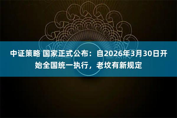 中证策略 国家正式公布：自2026年3月30日开始全国统一执行，老坟有新规定