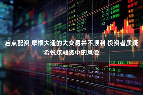 启点配资 摩根大通的大交易并不顺利 投资者质疑希悦尔融资中的风险