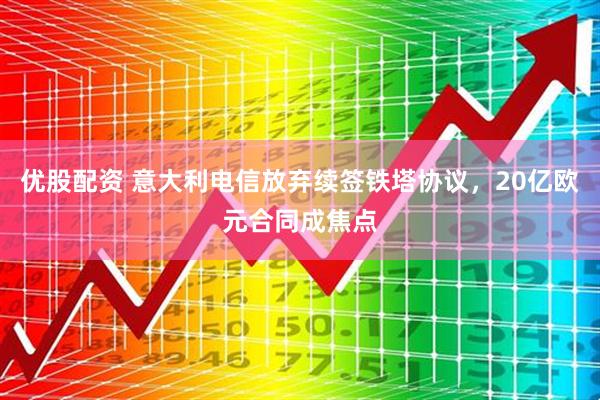 优股配资 意大利电信放弃续签铁塔协议，20亿欧元合同成焦点