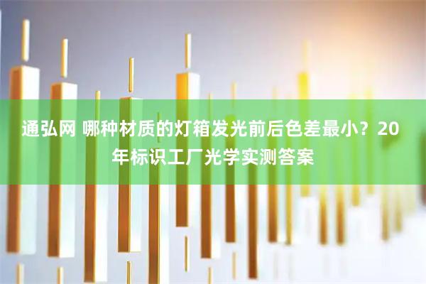 通弘网 哪种材质的灯箱发光前后色差最小?20 年标识工厂光学实测答案