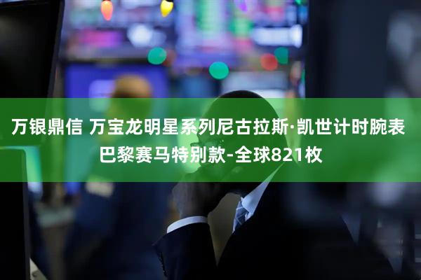 万银鼎信 万宝龙明星系列尼古拉斯·凯世计时腕表 巴黎赛马特别款-全球821枚
