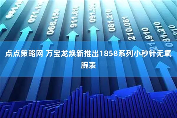 点点策略网 万宝龙焕新推出1858系列小秒针无氧腕表