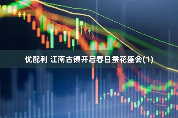 优配利 江南古镇开启春日蚕花盛会(1)