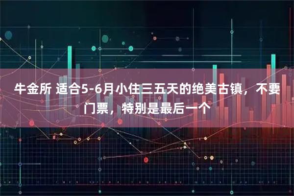 牛金所 适合5-6月小住三五天的绝美古镇，不要门票，特别是最后一个