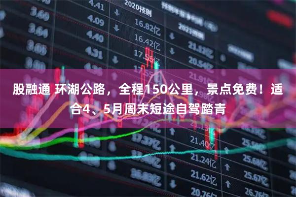 股融通 环湖公路，全程150公里，景点免费！适合4、5月周末短途自驾踏青