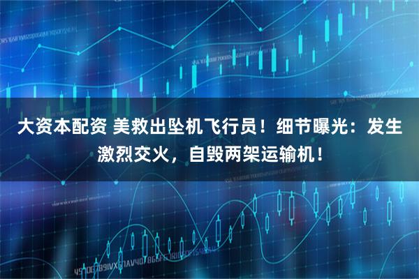 大资本配资 美救出坠机飞行员！细节曝光：发生激烈交火，自毁两架运输机！