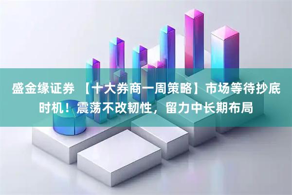 盛金缘证券 【十大券商一周策略】市场等待抄底时机！震荡不改韧性，留力中长期布局