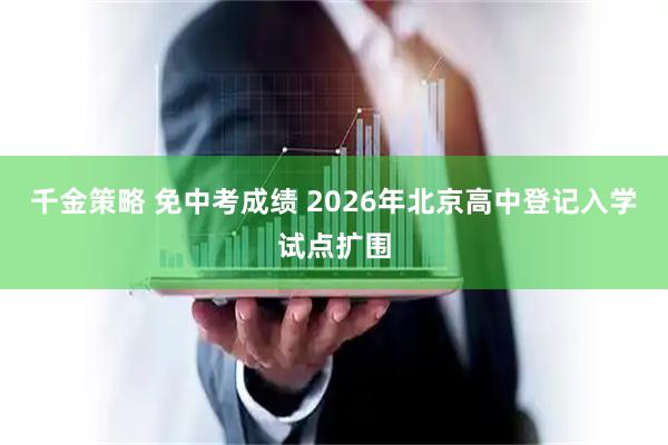 千金策略 免中考成绩 2026年北京高中登记入学试点扩围