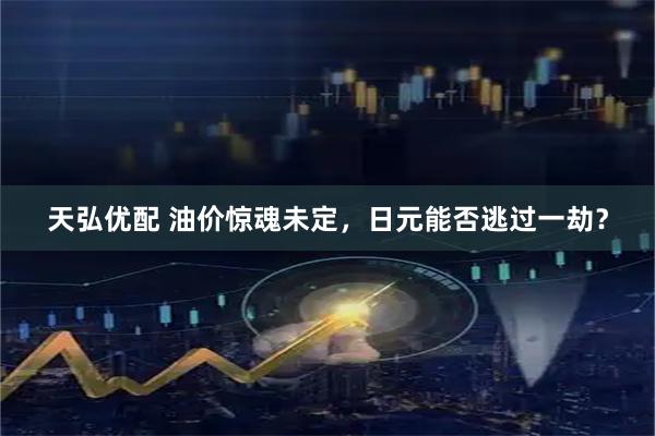 天弘优配 油价惊魂未定，日元能否逃过一劫？