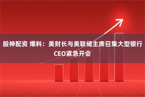 股神配资 爆料：美财长与美联储主席召集大型银行CEO紧急开会