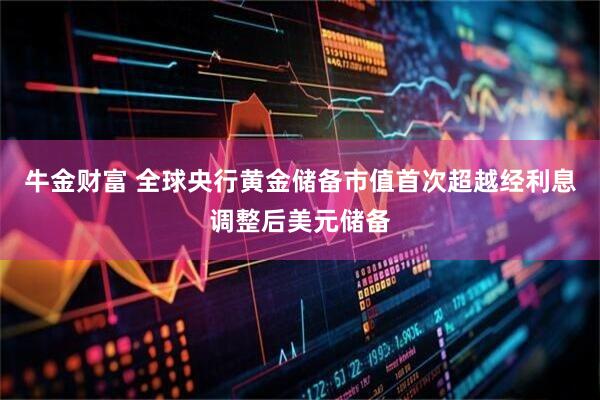牛金财富 全球央行黄金储备市值首次超越经利息调整后美元储备