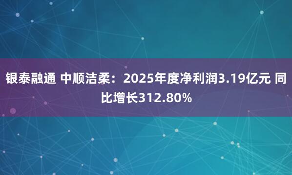 银泰融通 中顺洁柔：2025年度净利润3.19亿元 同比增长312.80%