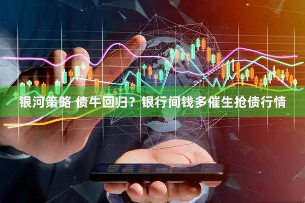 银河策略 债牛回归？银行间钱多催生抢债行情