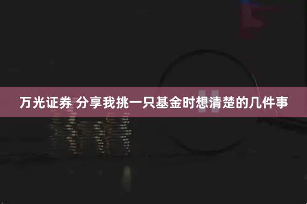 万光证券 分享我挑一只基金时想清楚的几件事