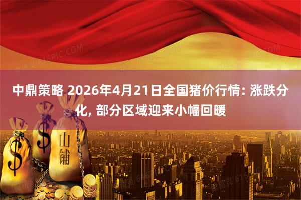中鼎策略 2026年4月21日全国猪价行情: 涨跌分化, 部分区域迎来小幅回暖