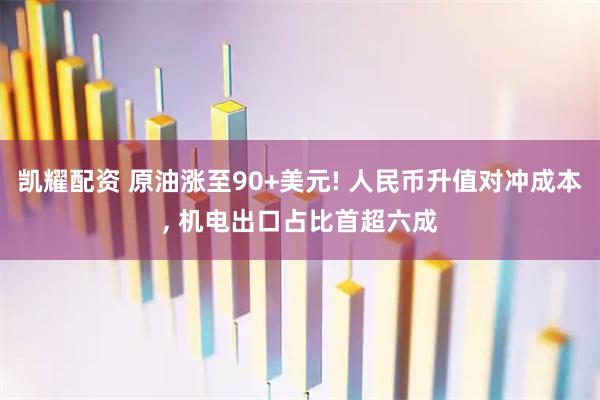 凯耀配资 原油涨至90+美元! 人民币升值对冲成本, 机电出口占比首超六成