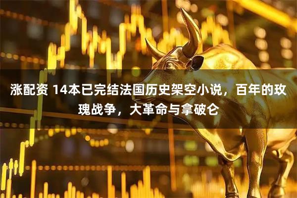 涨配资 14本已完结法国历史架空小说，百年的玫瑰战争，大革命与拿破仑