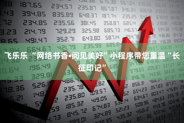 飞乐乐 “网络书香•阅见美好”小程序带您重温“长征印记”
