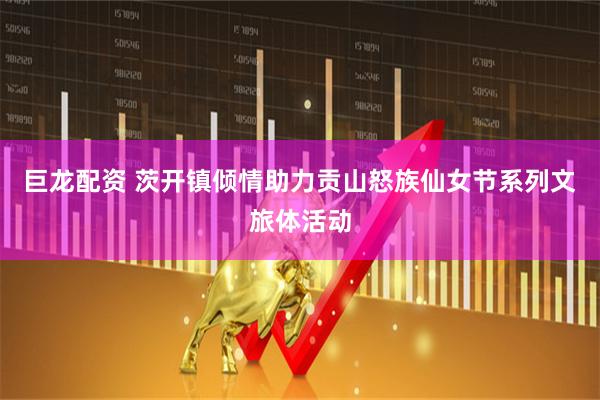 巨龙配资 茨开镇倾情助力贡山怒族仙女节系列文旅体活动